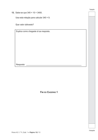 Prova 42/1.ª F./Cad. 1 • Página 10/ 13
Transporte
Atransportar
13.  Sabe-se que 340 × 10 = 3400.
Usa esta relação para calcular 340 × 9.
Que valor obtiveste?
Explica como chegaste à tua resposta.
Resposta: ________________________________________________________
Fim do Caderno 1
 