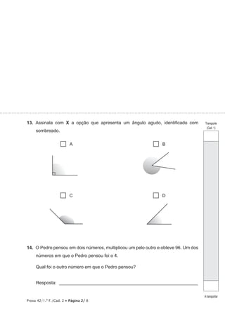 Prova 42/1.ª F./Cad. 2 • Página 2/ 8
13.  Assinala com X a opção que apresenta um ângulo agudo, identificado com
sombreado.
 A  B
 C  D
14.  O Pedro pensou em dois números, multiplicou um pelo outro e obteve 96. Um dos
números em que o Pedro pensou foi o 4.
Qual foi o outro número em que o Pedro pensou?
Resposta: _____________________________________________________________
Transporte
(Cad. 1)
Atransportar
 
