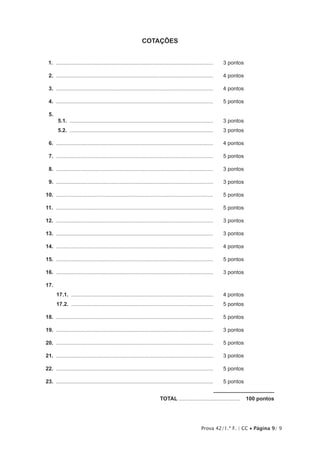 Prova 42/1.ª F. | CC • Página 9/ 9
COTAÇÕES
11.  ..........................................................................................................	 3 pontos
12.  ..........................................................................................................	 4 pontos
13.  ..........................................................................................................	 4 pontos
14.  ..........................................................................................................	 5 pontos
15. 
5.1.  .................................................................................................	 3 pontos
5.2.  .................................................................................................	 3 pontos
16.  ..........................................................................................................	 4 pontos
17.  ..........................................................................................................	 5 pontos
18.  ..........................................................................................................	 3 pontos
19.  ..........................................................................................................	 3 pontos
10.  ..........................................................................................................	 5 pontos
11.  ..........................................................................................................	 5 pontos
12.  ..........................................................................................................	 3 pontos
13.  ..........................................................................................................	 3 pontos
14.  ..........................................................................................................	 4 pontos
15.  ..........................................................................................................	 5 pontos
16.  ..........................................................................................................	 3 pontos
17.
17.1.  ................................................................................................	 4 pontos
17.2.  ................................................................................................	 5 pontos
18.  ..........................................................................................................	 5 pontos
19.  ..........................................................................................................	 3 pontos
20.  ..........................................................................................................	 5 pontos
21.  ..........................................................................................................	 3 pontos
22.  ..........................................................................................................	 5 pontos
23.  ..........................................................................................................	 5 pontos
	TOTAL..........................................  100 pontos
 