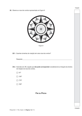 Prova 62/1.ª Ch./Cad. 2 • Página 12/ 15
Transporte
Atransportar
20.  Observa a rosa dos ventos representada na Figura 9.
Figura 9
20.1.  Quantas simetrias de rotação tem esta rosa dos ventos?
Resposta:_____________________________________________________________________________________________
20.2.  Assinala com ×a opção que não pode corresponder à amplitude de um ângulo de simetria
de rotação da rosa dos ventos.
  45º
  180º
  270º
  300º
Fim da Prova
 