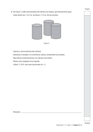 Prova 62/1.ª F./Cad. 1 • Página 5/ 8
Transporte
Atransportar
3.  Na Figura 3, estão representados três cilindros de madeira, geometricamente iguais.
Cada cilindro tem 14,5cm de altura e 5,5cm de raio da base.
Figura 3
Calcula o volume total dos três cilindros.
Apresenta o resultado, em centímetros cúbicos, arredondado às unidades.
Não efetues arredondamentos nos cálculos intermédios.
Mostra como chegaste à tua resposta.
(Utiliza 3,1416 para valor aproximado de r)
Resposta:_____________________________________________________________________________________________________
 