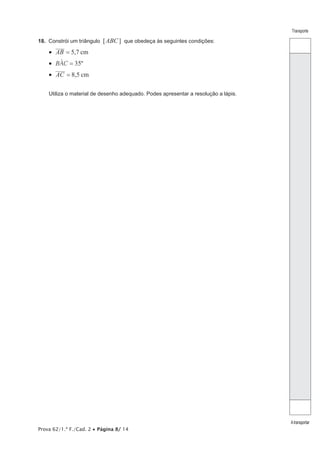 Prova 62/1.ª F./Cad. 2 Página 8/ 14
Transporte
Atransportar
18. Constrói um triângulo [ABC] que obedeça às seguintes condições:
, cmAB 5 7
BAC 35ºt
, cmAC 8 5
Utiliza o material de desenho adequado. Podes apresentar a resolução a lápis.
 