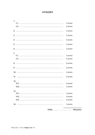 Prova 92/1.ª Ch. • Página 16/ 16
COTAÇÕES
1.	
1.1.	 ...................................................................................................	 5 pontos
1.2.	 ...................................................................................................	 6 pontos
2.	............................................................................................................	 4 pontos
3.	............................................................................................................	 5 pontos
4.	............................................................................................................	 6 pontos
5.	............................................................................................................	 5 pontos
6.	............................................................................................................	 5 pontos
7.	
7.1.	 ...................................................................................................	 4 pontos
7.2.	 ...................................................................................................	 5 pontos
8.	............................................................................................................	 6 pontos
9.	............................................................................................................	 6 pontos
10.	 .........................................................................................................	 5 pontos
11.	 .........................................................................................................	 6 pontos
12.
12.1.	...................................................................................................	 6 pontos
12.2.	...................................................................................................	 5 pontos
13.	
13.1.	...................................................................................................	 5 pontos
13.2.	...................................................................................................	 6 pontos
13.3.	...................................................................................................	 5 pontos
14.	 .........................................................................................................	 5 pontos
	TOTAL..........................................  100 pontos
 