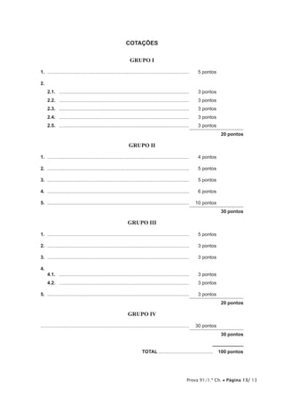 Prova 91/1.ª Ch. • Página 13/ 13
COTAÇÕES
GRUPO I
1.	............................................................................................................	 5 pontos
2.
2.1.	 ...................................................................................................	 3 pontos
2.2.	 ...................................................................................................	 3 pontos
2.3.	 ...................................................................................................	 3 pontos
2.4.	 ...................................................................................................	 3 pontos
2.5.	 ...................................................................................................	 3 pontos
20 pontos
GRUPO II
1.	............................................................................................................	 4 pontos
2.	............................................................................................................	 5 pontos
3.	............................................................................................................	 5 pontos
4.	............................................................................................................	 6 pontos
5.	............................................................................................................	 10 pontos
30 pontos
GRUPO III
1.	............................................................................................................	 5 pontos
2.	............................................................................................................	 3 pontos
3.	............................................................................................................	 3 pontos
4.
4.1.	 ...................................................................................................	 3 pontos
4.2.	 ...................................................................................................	 3 pontos
5.	............................................................................................................	 3 pontos
20 pontos
GRUPO IV
................................................................................................................	 30 pontos
30 pontos
	TOTAL..........................................  100 pontos
 