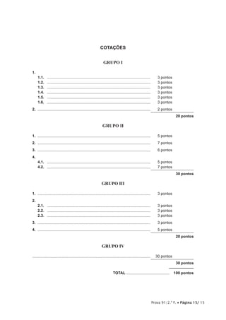 Prova 91/2.ª F. • Página 15/ 15
COTAÇÕES
GRUPO I
1.	
1.1.	 ...................................................................................................	 3 pontos
1.2.	 ...................................................................................................	 3 pontos
1.3.	 ...................................................................................................	 3 pontos
1.4.	 ...................................................................................................	 3 pontos
1.5.	 ...................................................................................................	 3 pontos
1.6.	 ...................................................................................................	 3 pontos
2.	............................................................................................................	 2 pontos
20 pontos
GRUPO II
1.	............................................................................................................	 5 pontos
2.	............................................................................................................	 7 pontos
3.	............................................................................................................	 6 pontos
4.	
4.1.	 ...................................................................................................	 5 pontos
4.2.	 ...................................................................................................	 7 pontos
30 pontos
GRUPO III
1.	............................................................................................................	 3 pontos
2.
2.1.	 ...................................................................................................	 3 pontos
2.2.	 ...................................................................................................	 3 pontos
2.3.	 ...................................................................................................	 3 pontos
3.	............................................................................................................	 3 pontos
4.	............................................................................................................	 5 pontos
20 pontos
GRUPO IV
................................................................................................................	 30 pontos
30 pontos
	TOTAL..........................................  100 pontos
 