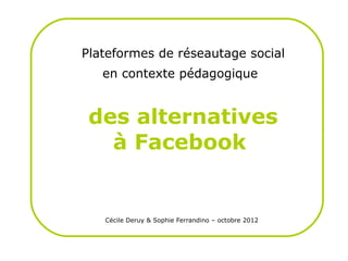 Plateformes de réseautage social
   en contexte pédagogique


 des alternatives
   à Facebook


   Cécile Deruy & Sophie Ferrandino – octobre 2012
 
