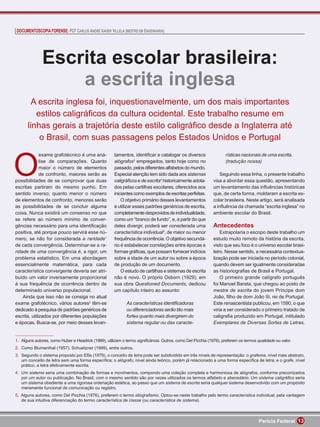 DOCUMENTOSCOPIA FORENSE: PCF CARLOS ANDRÉ XAVIER VILLELA (MESTRE EM ENGENHARIA)




              Escrita escolar brasileira:
                  a escrita inglesa
        A escrita inglesa foi, inquestionavelmente, um dos mais importantes
         estilos caligráﬁcos da cultura ocidental. Este trabalho resume em
      linhas gerais a trajetória deste estilo caligráﬁco desde a Inglaterra até
          o Brasil, com suas passagens pelos Estados Unidos e Portugal



O
              exame grafotécnico é uma aná-           tamentos, identiﬁcar e catalogar os diversos                 rísticas nacionais de uma escrita.
              lise de comparações. Quanto             alógrafos3 empregados, tanto hoje como no                    (tradução nossa)
              maior o número de elementos             passado, pelos diferentes alfabetos do mundo.
              de confronto, maiores serão as          Especial atenção tem sido dada aos sistemas               Seguindo essa linha, o presente trabalho
possibilidades de se comprovar que duas               caligráﬁcos e de escrita4 historicamente adota-       visa a abordar essa questão, apresentando
escritas partiram do mesmo punho. Em                  dos pelas cartilhas escolares, oferecidos aos         um levantamento das inﬂuências históricas
sentido inverso, quanto menor o número                iniciantes como exemplos de escritas perfeitas.       que, de certa forma, moldaram a escrita es-
de elementos de confronto, menores serão                  O objetivo primário desses levantamentos          colar brasileira. Neste artigo, será analisada
as possibilidades de se concluir alguma               é utilizar esses padrões genéricos de escrita,        a inﬂuência da chamada “escrita inglesa” no
coisa. Nunca existirá um consenso no que              completamente desprovidos de individualidade,         ambiente escolar do Brasil.
se refere ao número mínimo de conver-                 como um “branco de fundo”, e, a partir do que
gências necessário para uma identiﬁcação              deles divergir, poderá ser considerada uma            Antecedentes
positiva, até porque pouco servirá esse nú-           característica individual5, de maior ou menor             Extrapolaria o escopo deste trabalho um
mero, se não for considerada a raridade1              frequência de ocorrência. O objetivo secundá-         estudo muito remoto da história da escrita,
de cada convergência. Determinar-se a ra-             rio é estabelecer correlações entre épocas e          visto que seu foco é o universo escolar brasi-
ridade de uma convergência é, a rigor, um             formas gráﬁcas, que possam fornecer indícios          leiro. Nesse sentido, a necessária contextua-
problema estatístico. Em uma abordagem                sobre a idade de um autor ou sobre a época            lização pode ser iniciada no período colonial,
essencialmente matemática, para cada                  de produção de um documento.                          quando devem ser igualmente consideradas
característica convergente deveria ser atri-              O estudo de cartilhas e sistemas de escrita       as historiograﬁas de Brasil e Portugal.
buído um valor inversamente proporcional              não é novo. O próprio Osborn (1929), em                   O primeiro grande calígrafo português
à sua frequência de ocorrência dentro de              sua obra Questioned Documents, dedicou                foi Manoel Barata, que chegou ao posto de
determinado universo populacional.                    um capítulo inteiro ao assunto:                       mestre de escrita do jovem Príncipe dom
    Ainda que isso não se consiga no atual                                                                  João, ﬁlho de dom João III, rei de Portugal.
exame grafotécnico, vários autores2 têm-se                  As características identiﬁcadoras               Este renascentista publicou, em 1590, o que
dedicado à pesquisa de padrões genéricos de                 ou diferenciadoras serão tão mais               viria a ser considerado o primeiro tratado de
escrita, utilizados por diferentes populações               fortes quanto mais divergirem do                caligraﬁa produzido em Portugal, intitulado
e épocas. Busca-se, por meio desses levan-                  sistema regular ou das caracte-                 Exemplares de Diversas Sortes de Letras,


1. Alguns autores, como Huber e Headrick (1999), utilizam o termo signiﬁcância. Outros, como Del Picchia (1976), preferem os termos qualidade ou valor.
2. Como Blumenthal (1957), Schuetzner (1999), entre outros.
3. Segundo o sistema proposto por Ellis (1979), o conceito de letra pode ser subdividido em três níveis de representação: o grafema, nível mais abstrato,
   um conceito de letra sem uma forma especíﬁca; o alógrafo, nível ainda teórico, porém já relacionado a uma forma especíﬁca de letra; e o grafe, nível
   prático, a letra efetivamente escrita.
4. Um sistema seria uma combinação de formas e movimentos, compondo uma coleção completa e harmoniosa de alógrafos, conforme preconizados
   por um autor ou publicação. No Brasil, com o mesmo sentido são por vezes utilizados os termos alfabeto e abecedário. Um sistema caligráﬁco seria
   um sistema obediente a uma rigorosa ordenação estética, ao passo que um sistema de escrita seria qualquer sistema desenvolvido com um propósito
   meramente funcional de comunicação ou registro.
5. Alguns autores, como Del Picchia (1976), preferem o termo idiograﬁsmo. Optou-se neste trabalho pelo termo característica individual, pela vantagem
   de sua intuitiva diferenciação do termo característica de classe (ou característica de sistema).



                                                                                                                                     Perícia Federal 13
 