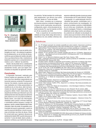 da sobrinha. Tal fato também foi conﬁrmado            arquivos multimídia durante a busca por posse
                                                  pela adolescente, que aﬁrmou que sofria               e transmissão de PIJ pela Internet. Graças
                                                  “carícias” desde os 7 anos de idade.                  à percepção e à especialização técnico-
                                                     Além disso, constatou-se a presença                -cientíﬁca dos peritos, combinadas com o
                                                  de diversos arquivos contendo imagens de              prévio conhecimento da investigação, foi
                                                  crianças sendo exploradas sexualmente,                possível constatar a autoria e materialidade
                                                  conﬁgurando, assim, crime de posse de ma-             de um crime que, inicialmente, não estava
                                                  terial contendo PIJ, que foi inserido no ECA          sendo investigado. Portanto, a metodologia
                                                  em 25 de novembro de 2008.                            detalhada neste artigo mostrou ser adequa-
                                                     Toda a sequência de acontecimentos                 da, podendo ser utilizada na elucidação de
Fig. 19 – Ampliação                               relatada ao longo deste artigo demonstra a            outros casos que envolvam crimes de abuso
da ﬁgura 4 e o anel                               importância de uma análise criteriosa dos             sexual contra crianças e/ou adolescentes.
      encontrado no
 local, elemento (I).
                                                    Referências
                                                    [1]    G1. PF deﬂagra operação de combate à pedoﬁlia em vários estados, disponível no endereço
                                                           http://g1.globo.com/Noticias/Rio/0,,MUL2342 56-5606,00.html. Acesso em 12/05/2009.
                                                    [2]    Agência Brasil. Policia Federal faz operação para combater pedoﬁlia em 14 estados e no DF,
                                                           disponível no endereço http://www.agenciabrasil.gov.br/noticias/2007/12/20/materia. 2007-
eles ﬁcavam sozinhos, e que se sentia cons-
                                                           12-20.6236024404/view. Acesso em 12/05/2009.
trangida com isso”. Já a esposa do agressor,        [3]    IDGNow. PF faz operação para combater pedoﬁlia pela web em 14 Estados, disponível no
tia da adolescente, ao ver as fotos de abuso,              endereço http://idgnow.uol.com.br/internet/2007/12/20/idgnoticia.2007-12-20.7885656699/.
conﬁrmou que se tratava do marido e da sobri-              Acesso em 12/05/2009.
                                                    [4]    Croce, D. et. al. Manual de Medicina Legal. São Paulo. Saraiva, 1995.
nha e que desconhecia o fato, mostrando-se          [5]    FIDA – Federação Internacional de Advogadas, palestra proferida em 03/09/2002 no evento
bastante surpresa com o comportamento do                   AMAZÔNIA 2002, Manaus-AM, 2002.
marido e com o “silêncio” da sobrinha.              [6]    Escritório Online. Pedoﬁlia na legislação penal brasileira, disponível no endereço http://www.
                                                           escritorioonline.com/webnews/noticia.php?id_ noticia=7371&. Acesso em 12/05/2009.
    Desde o dia da prisão do tio, a adolescente
                                                    [7]    Estatuto da Criança e do Adolescente, LEI Nº 8.069, DE 13 DE JULHO DE 1990. Disponível
está sendo acompanhada por psicólogas e                    no endereço http://www.planalto.gov.br/CCIVIL/L EIS/L8069.htm. Acesso em 12/05/2009.
assistentes sociais, para que sejam mini-           [8]    LEI Nº 10.764, DE 12 DE NOVEMBRO DE 2003. Altera partes do Estatuto da Criança e do
mizadas as sequelas da agressão sofrida.                   Adolescente. Disponível no endereço http://www.planalto.gov.br/CCIVIL/LEIS/2003/L10.764.
                                                           htm#art4. Acesso em 12/05/2009.
                                                    [9]    eMule Project. Disponível no endereço http://www.emule-project.net. Acesso em 12/05/2009.
Conclusões                                          [10]   Saroiu, S. et. al. A Measurement Study of Peer-to-Peer File Sharing Systems. Proceedings of
    A Operação Carrossel, realizada pela                   the Multimedia Computing and Networking (MMCN). San Jose, Jan, 2002.
Polícia Federal em dezembro de 2007, ti-            [11]   Tanenbaum, A. S. Redes de Computadores, Quarta Edição, ISBN 85-352-1185-3, Editora
                                                           Campos, 2003.
nha como foco identiﬁcar responsáveis por           [12]   Código Penal Brasileiro. Disponível no endereço http://www.planalto.gov.br/CCIVIL/Decreto-
transmitir arquivos contendo PIJ através da                -Lei/Del2848compilado.htm. Acesso em 23/06/2009.
Internet. No entanto, durante exames peri-          [13]   Access Data Forensic ToolKit (FTK), disponível no endereço http://www.accessdata.com.
                                                           Acesso em 12/05/2009.
ciais realizados em mídias apreendidas na
                                                    [14]   Peterson, L.L; Davie, B.S. Redes de Computadores – Uma Abordagem Sistêmica. 2ª Edição.
residência de um dos alvos, além da trans-                 Rio de Janeiro, LTC Editora, 2004.
missão de mais de 2 gigabytes de PIJ pelo           [15]   Abinader Neto, J. A; Lins, R.D. Web Services em Java. Brasport. Rio de Janeiro, 2006.
programa eMule, foram observadas duas               [16]   Sony Corporation of America, disponível em http://www.sony.com/. Acesso em 12/05/2009.
                                                    [17]   Logicube Forensic Talon, disponível no endereço http://www.logicubeforensics.com/products/
sequências de fotos que indicavam que uma                  hd_duplication/talon.asp. Acesso em 13/05/2009.
adolescente teria sido abusada sexualmente          [18]   Elmasri, R., Navathe, S. B. Fundamentals of Database Systems, Second Edition, ISBN
pelo próprio tio e em sua própria residência.              0-8053-1753-8, Addison Wesley, 1994.
                                                    [19]   Dickerman, D. Advanced Data Carving. IRS Criminal Investigation – Electronic Crimes Pro-
Sendo assim, com base nas informações
                                                           gram, July, 2006.
relatadas pelos peritos criminais federais,         [20]   Smith, J. et. al. Digital Forensics File Carving Advances. Proceedings of 6th Annual Digital
a autoridade policial requereu a prisão do                 Forensic Research Workshop (DPRWS’06). Lafayette, Aug, 2006.
agressor, sendo o pedido deferido pelo Poder        [21]   Giesler, M.; Pohlmann, M. The Anthropology of File Sharing: Consuming Napster as a Gift. Dis-
                                                           ponível no endereço http://www.mali-pohlmann.com/pdfs/gifting.pdf. Acesso em 30/06/2009.
Judiciário. Além da prisão, foi expedido novo       [22]   Menezes, A. et. al. Handbook of Applied Cryptography. CRC Press, 1996.
mandado de busca e apreensão, a partir do           [23]   Paula Filho, W. P. Multimídia – Conceitos e Aplicações. Rio de Janeiro, LTC Editora, 2000.
qual foi possível identiﬁcar o local e as pes-      [24]   Brasil contra a Pedoﬁlia. Disponível no endereço http://brasilcontraapedoﬁlia.wordpress.com/.
soas envolvidas nas fotos de abuso. Ainda                  Acesso em 23/05/2009.
                                                    [25]   LEI Nº 11.829 DE 25 DE NOVEMBRO DE 2008. Altera partes do Estatuto da Criança e do Ado-
foi comprovado que o agressor abusava da                   lescente. Disponível no endereço http://www.planalto.gov.br/ccivil_03/_Ato2007-2010/2008/
adolescente desde 2005, quando ela possuía                 Lei/L11829.htm. Acesso em 22/06/2009.
somente 11 anos de idade. Após a prisão, o
agressor confessou que realmente abusava          *Artigo originalmente publicado no ICoFCS - ICCyber 2009.



                                                                                                                                Perícia Federal 29
 