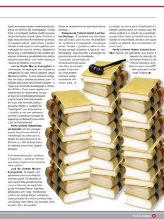 tigado ter acesso a todo o material produzido      Quais as expectativas de aprovação desse    produção da prova será inviabilizada e o
antes do término da investigação. Nessa            projeto?                                    Estado Democrático de Direito, que em
linha, o investigado poderia ocultar provas e         Delegado de Polícia Federal Luiz Car-    última análise é o Estado de Legalidade,
destruí-las antes de sua coleta. Portanto, o       los Nóbrega: É possível que tal projeto     correrá sério risco de transformar-se no
sigilo deixa de existir formalmente no âmbito      seja aprovado, pois há uma necessidade      Estado da Impunidade, donde a corrupção
do inquérito policial. Além disso, o projeto       de modernizar a legislação processual       poderá se alastrar sem precedentes em
diﬁculta a realização do interrogatório, com       penal. Todavia o problema reside no fato    nosso país.
marcação de início e término. Determina            de que se está utilizando a ﬁgura da “mo-       Perito Criminal Federal Octavio Bran-
ainda que o interrogatório não poderá ser          dernização” para diﬁcultar a produção de    dão: Apesar da discussão que existe a
extenso, limitando a possibilidade de a polícia    prova em proveito do investigado.                              respeito da atenção do
judiciária reconstituir com maior clareza e        O princípio da paridade de                                      Ministério Público e da
riqueza de detalhes o ocorrido.                    armas está sendo esque-                                         Polícia Judiciária, acre-
    Juiz de Direito Márcio Evangelista: A          cido. Se o mencionado                                         ditamos que o novo CPP
manutenção da separação das funções in-            projeto for aprova-                                              será aprovado no Se-
vestigativas, ou seja, Polícia Judiciária versus   do, a impunidade                                                  nado Federal.
Ministério Público. É uma celeuma antiga,          crescerá vertigi-
mas em todo o sistema acusatório puro – o          nosamente em
adotado pelo que se nota de todo o projeto – o     nosso país. A
órgão que comanda a investigação é o Minis-
tério Público. Outro ponto negativo é a
manutenção do indiciamento, eis que
só deve ser considerado processado
quando houver denúncia recebida
em juízo, não havendo justiﬁca-
tiva para manter o cadastro de
“investigado” que só prejudica
o cidadão e cria uma demanda
perante o Judiciário (mandado de
segurança ou Habeas Corpus contra
o ato de indiciamento).
    Perito Criminal Federal Octa-
vio Brandão: Um dos principais
pontos fracos é sem dúvida a
manutenção do perito ad hoc,
apesar de decorridos cerca de
60 anos e o fato de hoje todos
os estados possuírem órgãos
periciais.

Com tantas alterações – positivas
e negativas – pode-se aﬁrmar
que esse projeto torna a justiça
mais célere?
   Juiz de Direito Márcio
Evangelista: O projeto vem
apresentar uma nova visão do
processo penal. Tal alteração já
vinha sendo feita paulatinamente
com as reformas do atual Códi-
go de Processo Penal. Algumas
alterações em nada modificarão
o ritmo da Justiça Penal, entretanto,
outras poderão em muito contribuir para
uma justiça mais célere, por exemplo, o rito
sumário. Só o tempo dirá!



                                                                                                                     Perícia Federal 35
 