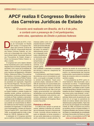 CARREIRAS JURÍDICAS: TAYNARA FIGUEIREDO E II CBCJE




       APCF realiza II Congresso Brasileiro
        das Carreiras Jurídicas de Estado
                     O evento será realizado em Brasília, de 6 a 9 de julho,
                       e contará com a presença de 2 mil participantes,
                      entre eles, operadores do Direito e policiais federais



D
           e 6 a 9 de julho de 2010, o Cen-          interesse público como uma
           tro de Convenções de Brasília             proposta real para o enfrenta-
           (DF) recebe o II Congresso Bra-           mento de inúmeras diﬁculda-
           sileiro das Carreiras Jurídicas de        des do Estado na realização
Estado (II CBCJE). A Associação Nacional             da justiça. Ao estreitar o
dos Peritos Criminais Federais, em con-              relacionamento, promo-
junto com a Associação dos Juízes Fede-              ver a integração e esti-
rais do Brasil (Ajufe), Associação Nacional          mular o intercâmbio de
dos Procuradores de Estado (Anape) e                 conhecimento sobre
Fórum da Advocacia Pública Federal, re-              as atividades de-
aliza o evento.                                      sempenhadas em
    O congresso tem como objetivo debater            cada uma dessas
temas importantes para o país e estreitar as         carreiras, a po-
relações entre as diversas carreiras jurídicas       pulação ganha
de Estado. Com o apoio de 22 entidades de            mais qualidade e celeridade na prestação       decorrer da sessão de encerramento, se-
classe, reúne mais de 2 mil participantes,           dos serviços, e reduz-se o desperdício de      rão apresentadas as conclusões gerais do
entre membros da Magistratura, Ministério            recursos públicos.                             evento e os representantes das carreiras
Público, Defensoria Pública, Procuradorias              O enfrentamento, pelo Estado brasileiro,    jurídicas terão a oportunidade de manifestar
dos Estados e municípios, delegados e pe-            de problemas como a morosidade do Judi-        ideias de consenso sobre as conclusões e
ritos criminais e Advocacia Pública Federal,         ciário, a corrupção e a lavagem de dinhei-     opiniões surgidas.
além de dirigentes empresariais, lideranças          ro, também sai fortalecido. “Assim como            O vice-presidente da APCF, perito cri-
da sociedade civil organizada, integrantes           a primeira edição, realizada em 2008, o II     minal federal Dr. Hélio Buchmuller, será o
dos Tribunais Regionais, Tribunais Superio-          CBCJE representa uma oportunidade para         coordenador da oﬁcina “A implementação
res, bem como representantes dos Poderes             discutir questões que afetam as estruturas     técnico-jurídica e legislativa dos bancos de
Executivo e Legislativo.                             das carreiras jurídicas e tendem a diﬁcultar   dados de DNA”, a se realizar no dia 8. O perito
    As discussões envolvem o interesse               o desenvolvimento do país. Não é raro que      criminal federal Mauro Seródio conduzirá os
do Estado brasileiro e estarão focadas em            órgãos governamentais com atribuições          trabalhos da oﬁcina “Inteligência no combate
questões sociais, políticas, econômicas e,           semelhantes e com as mesmas diﬁculdades        aos crimes contra o meio ambiente”, no dia 7.
principalmente, jurídicas que tenham impacto         estejam ﬁsicamente muito próximos, sem,            Segundo Buchmuller é uma honra poder
no âmbito do Poder Judiciário e demandem             contudo, estabelecer contato”, destaca o       participar deste evento de grande porte, que
paciﬁcação social. Os diálogos travados durante      coordenador executivo do Congresso, Mauro      reúne em um só lugar os operadores de
o evento servirão de base para conclusões            Luciano Hauschild.                             direito em extenso debate sobre temas de
que poderão ser encaminhadas às diferen-                                                            relevância para a justiça brasileira. “Após mais
tes instâncias dos três Poderes e da própria         Palestras e oﬁcinas                            de 20 anos da promulgação da Constituição
sociedade civil organizada. O II CBCJE terá             O II CBCJE terá, sempre no período da       Cidadã, de 1988, encontramo-nos próximo
como homenageado o ministro do Supremo               manhã, palestras proferidas por autorida-      ao equilíbrio jurídico no Estado brasileiro. O
Tribunal Federal (STF), José Antonio Dias            des de expressão nacional e internacional.     Congresso Brasileiro das Carreiras Jurídicas
Toffoli, ex-advogado-geral da União e idea-          À tarde, ocorrerão oﬁcinas temáticas nas       de Estado é a materialização da consolidação
lizador do I CBCJE, realizado em 2008.               quais se debaterão os temas propostos e        do Estado Democrático de Direito em nosso
    A realização do II Congresso permitirá           em que serão elaboradas as conclusões a        país”, aﬁrma o vice-presidente da APCF.
que se reaﬁrme a importância da defesa do            serem submetidas à sessão plenária. No               www.carreirasjuridicas.com.br



                                                                                                                           Perícia Federal 37
 