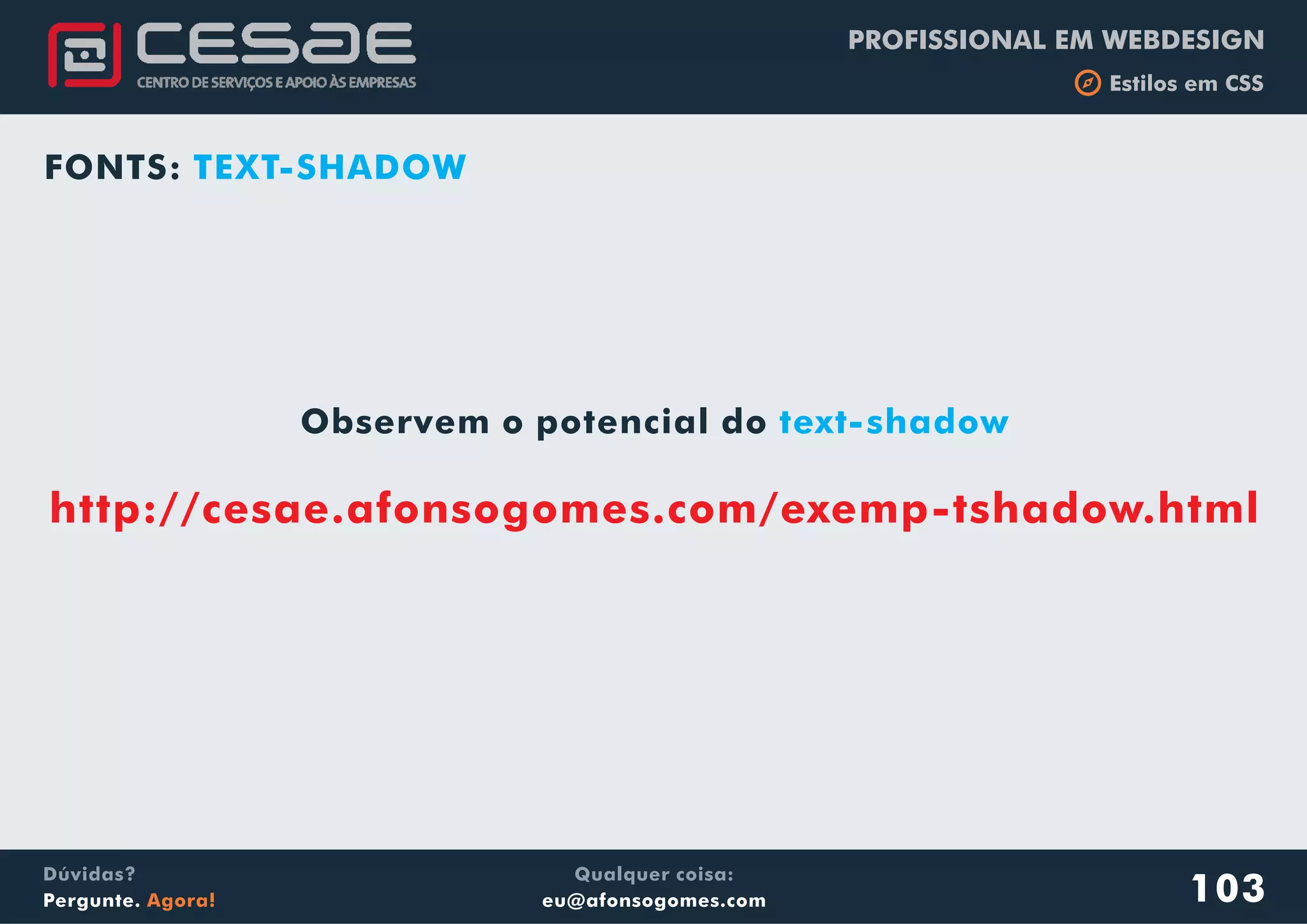 PROFISSIONAL EM WEBDESIGN
b Estilos em CSS
Qualquer coisa:
eu@afonsogomes.com
Dúvidas?
Pergunte. Agora!
FONTS: TEXT-SHADOW
Observem o potencial do text-shadow
http://cesae.afonsogomes.com/exemp-tshadow.html
103
 