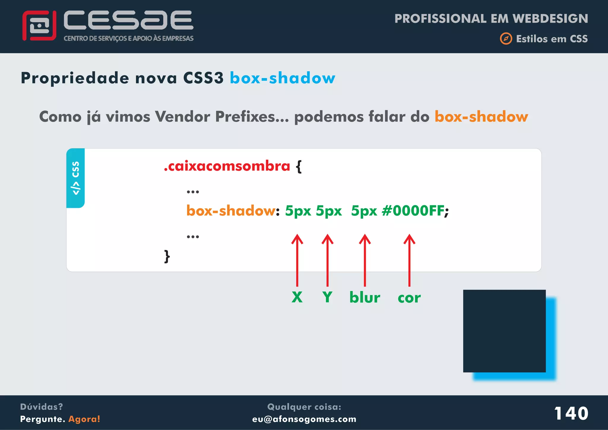 PROFISSIONAL EM WEBDESIGN
b Estilos em CSS
Qualquer coisa:
eu@afonsogomes.com
Dúvidas?
Pergunte. Agora!
Propriedade nova CSS3 box-shadowaCSS
{
: ;
}
.caixacomsombra
...
...
box-shadow 5px 5px 5px #0000FF
Como já vimos Vendor Prefixes... podemos falar do box-shadow
X Y blur cor
140
 