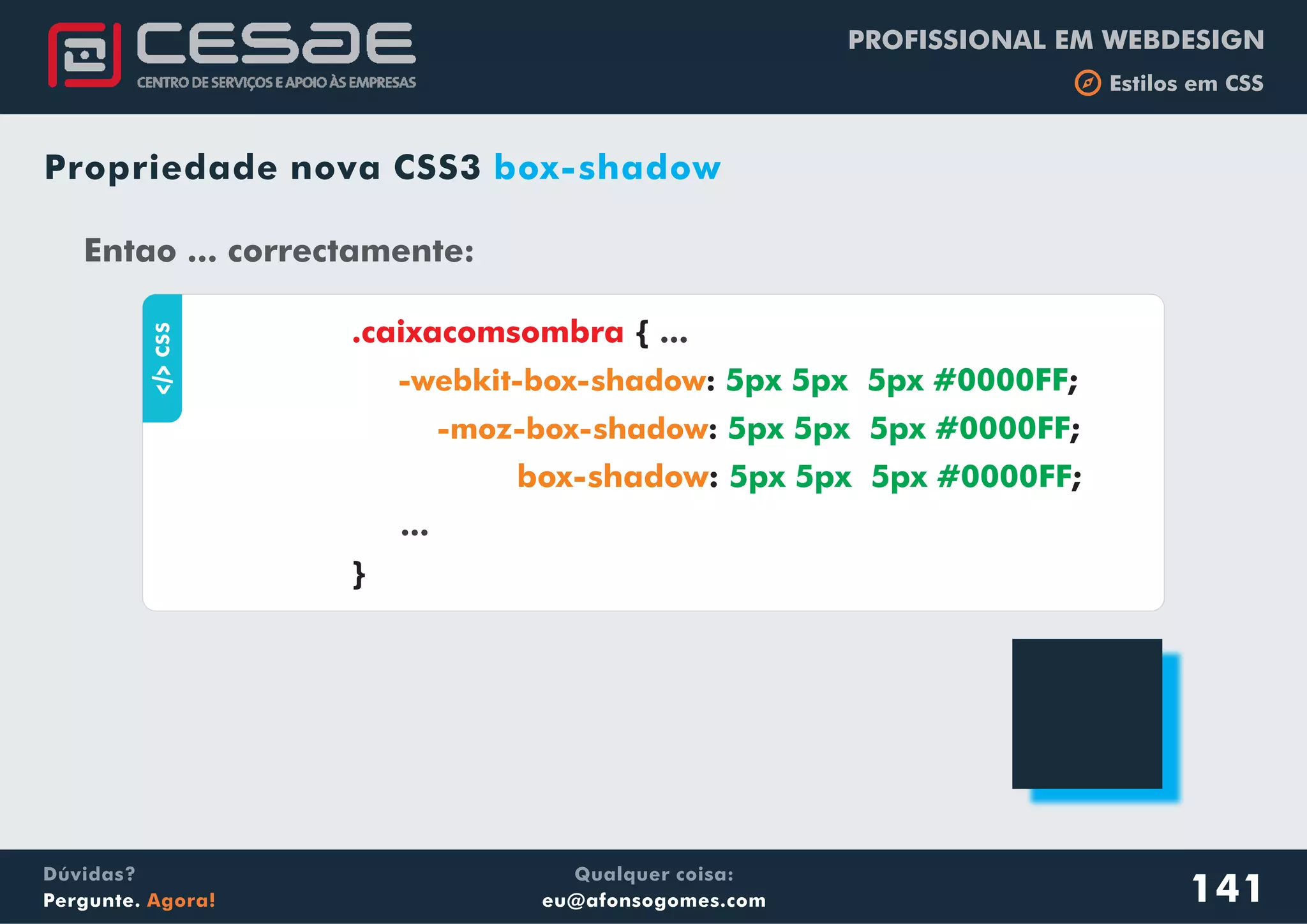 PROFISSIONAL EM WEBDESIGN
b Estilos em CSS
Qualquer coisa:
eu@afonsogomes.com
Dúvidas?
Pergunte. Agora!
Propriedade nova CSS3 box-shadowaCSS
{
: ;
: ;
: ;
}
.caixacomsombra ...
...
-webkit-box-shadow
-moz-box-shadow
box-shadow
5px 5px 5px #0000FF
5px 5px 5px #0000FF
5px 5px 5px #0000FF
Entao ... correctamente:
141
 