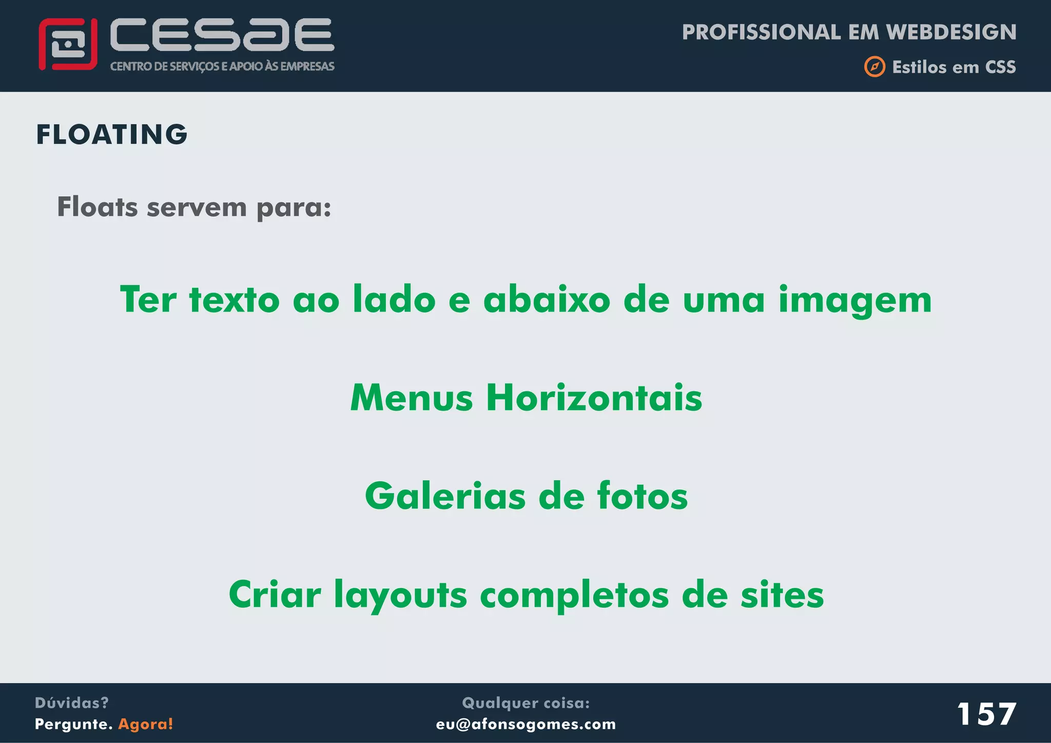 PROFISSIONAL EM WEBDESIGN
b Estilos em CSS
Qualquer coisa:
eu@afonsogomes.com
Dúvidas?
Pergunte. Agora! 157
FLOATING
Floats servem para:
Ter texto ao lado e abaixo de uma imagem
Menus Horizontais
Galerias de fotos
Criar layouts completos de sites
 
