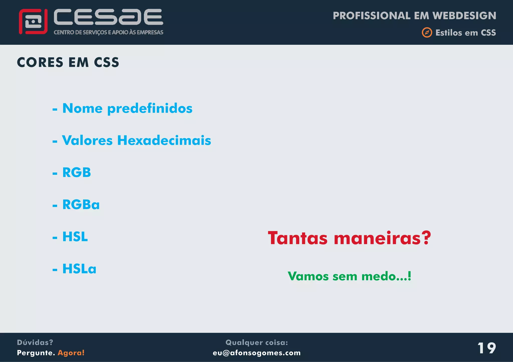 PROFISSIONAL EM WEBDESIGN
b Estilos em CSS
Qualquer coisa:
eu@afonsogomes.com
Dúvidas?
Pergunte. Agora! 19
CORES EM CSS
- Nome predefinidos
- Valores Hexadecimais
- RGB
- RGBa
- HSL
- HSLa
Tantas maneiras?
Vamos sem medo...!
 