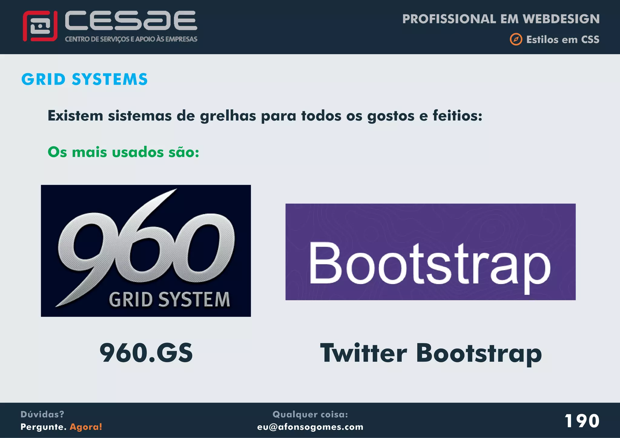 PROFISSIONAL EM WEBDESIGN
b Estilos em CSS
Qualquer coisa:
eu@afonsogomes.com
Dúvidas?
Pergunte. Agora! 190
GRID SYSTEMS
Existem sistemas de grelhas para todos os gostos e feitios:
Os mais usados são:
960.GS Twitter Bootstrap
 