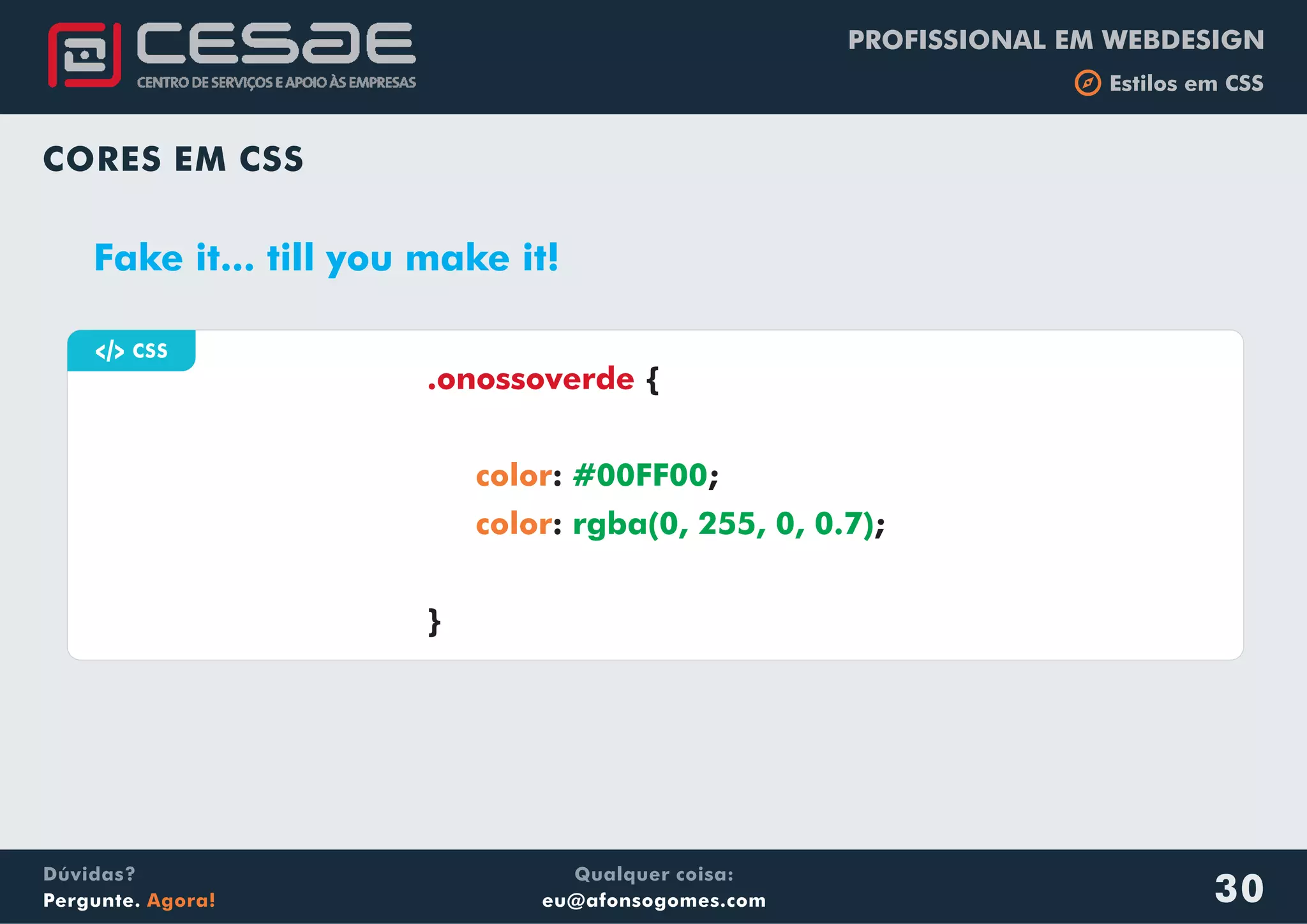 PROFISSIONAL EM WEBDESIGN
b Estilos em CSS
Qualquer coisa:
eu@afonsogomes.com
Dúvidas?
Pergunte. Agora! 30
CORES EM CSS
Fake it... till you make it!
a CSS
{
: ;
: ;
}
.onossoverde
color
color
#00FF00
rgba(0, 255, 0, 0.7)
 