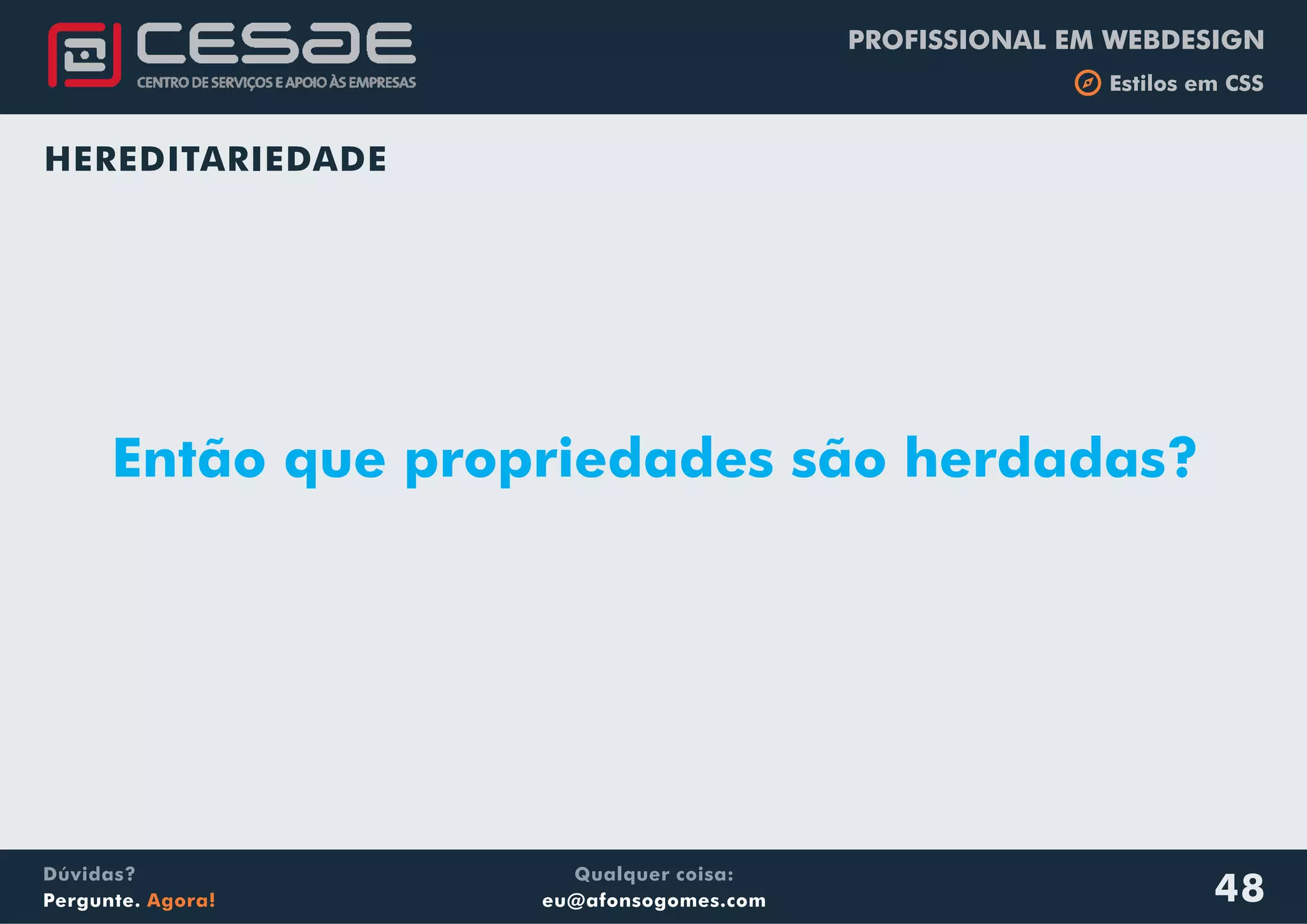 PROFISSIONAL EM WEBDESIGN
b Estilos em CSS
Qualquer coisa:
eu@afonsogomes.com
Dúvidas?
Pergunte. Agora! 48
HEREDITARIEDADE
Então que propriedades são herdadas?
 