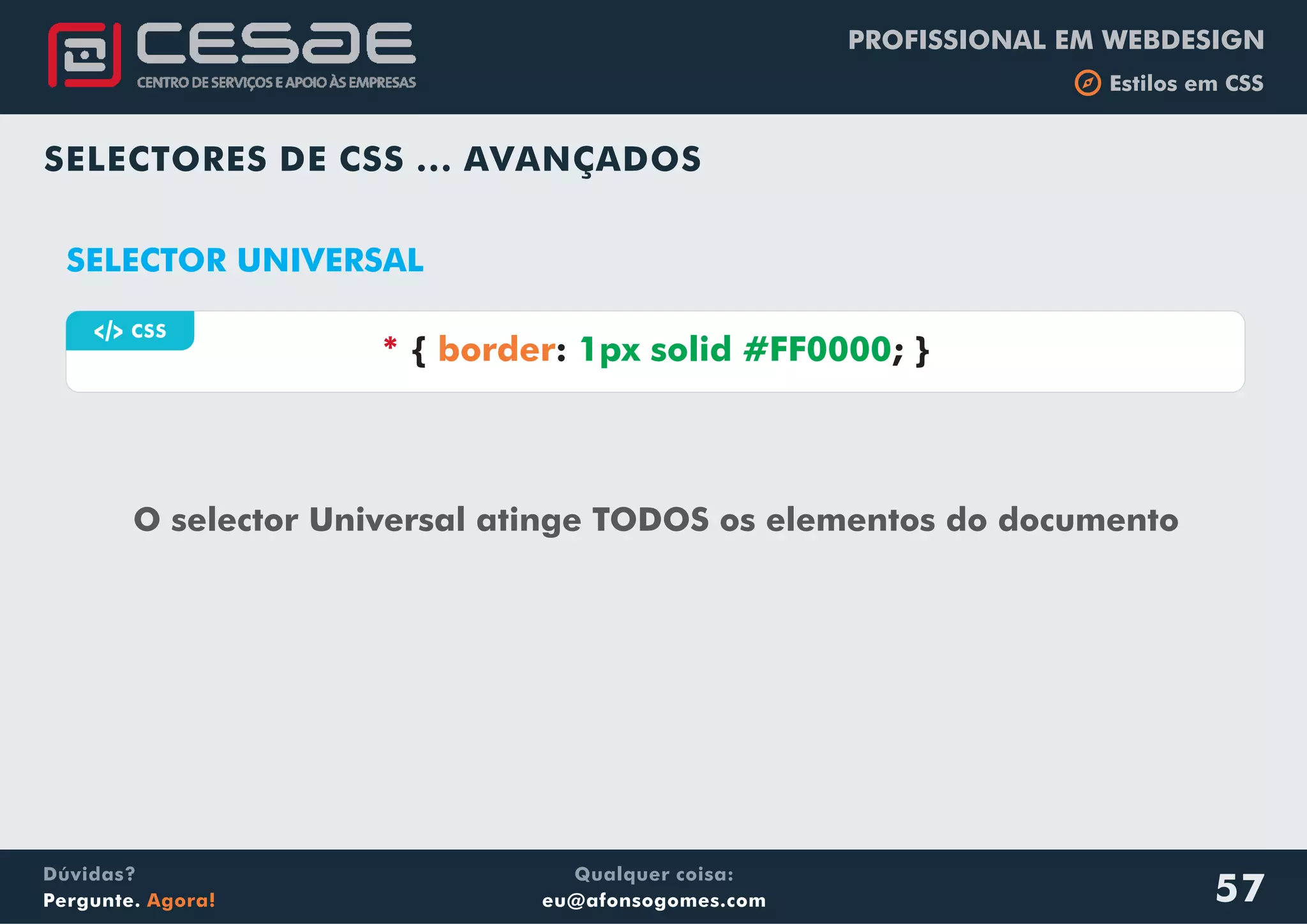 PROFISSIONAL EM WEBDESIGN
b Estilos em CSS
Qualquer coisa:
eu@afonsogomes.com
Dúvidas?
Pergunte. Agora! 57
a CSS
* { : ; }border 1px solid #FF0000
SELECTORES DE CSS ... AVANÇADOS
SELECTOR UNIVERSAL
O selector Universal atinge TODOS os elementos do documento
 