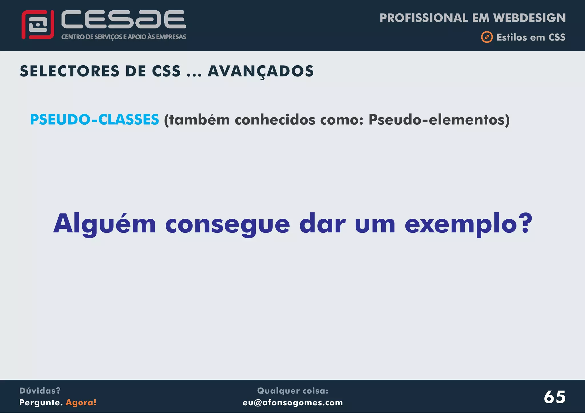 PROFISSIONAL EM WEBDESIGN
b Estilos em CSS
Qualquer coisa:
eu@afonsogomes.com
Dúvidas?
Pergunte. Agora!
SELECTORES DE CSS ... AVANÇADOS
65
PSEUDO-CLASSES (também conhecidos como: Pseudo-elementos)
Alguém consegue dar um exemplo?
 
