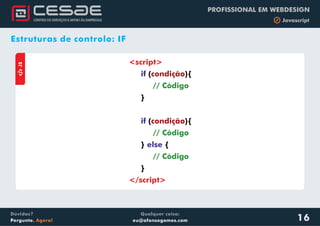 Qualquer coisa:
eu@afonsogomes.com
Dúvidas?
Pergunte. Agora!
PROFISSIONAL EM WEBDESIGN
b Javascript
16
Estruturas de controlo: IF
aJS
<script>
</script>
if
if
else
( ){
}
( ){
} {
}
condição
condição
// Código
// Código
// Código
 