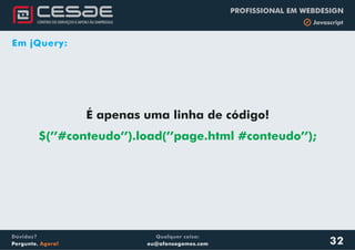 Qualquer coisa:
eu@afonsogomes.com
Dúvidas?
Pergunte. Agora!
PROFISSIONAL EM WEBDESIGN
b Javascript
32
Em jQuery:
É apenas uma linha de código!
$(’’#conteudo’’).load(’’page.html #conteudo’’);
 
