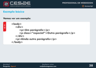 Qualquer coisa:
eu@afonsogomes.com
Dúvidas?
Pergunte. Agora!
PROFISSIONAL EM WEBDESIGN
b Javascript
38
Exemplo básico
Vamos ver um exemplo:
aJS
<body>
<div>
<p>Um parágrafo</p>
<p class=’’especial’’>Outro parágrafo</p>
</div>
<p>Ainda outro parágrafo</p>
</body>
 