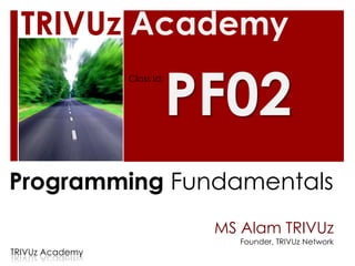 TRIVUz Academy

                             PF02
                 Class Id:




Programming Fundamentals
                              MS Alam TRIVUz
                                 Founder, TRIVUz Network
TRIVUz Academy
 