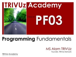 TRIVUz Academy

                             PF03
                 Class Id:




Programming Fundamentals
                              MS Alam TRIVUz
                                 Founder, TRIVUz Network
TRIVUz Academy
 