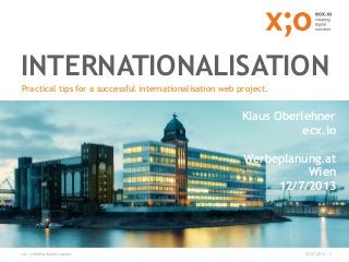 x;o | creating digital success 22.07.2013 | 1
INTERNATIONALISATION
Practical tips for a successful internationalisation web project.
Klaus Oberlehner
ecx.io
Werbeplanung.at
Wien
12/7/2013
 