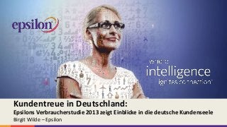 Epsilon International, ein Handelsname von Alliance Data FHC, Inc. Alle Rechte vorbehalten.
Kundentreue in Deutschland:
Epsilons Verbraucherstudie 2013 zeigt Einblicke in die deutsche Kundenseele
Birgit Wilde – Epsilon
 