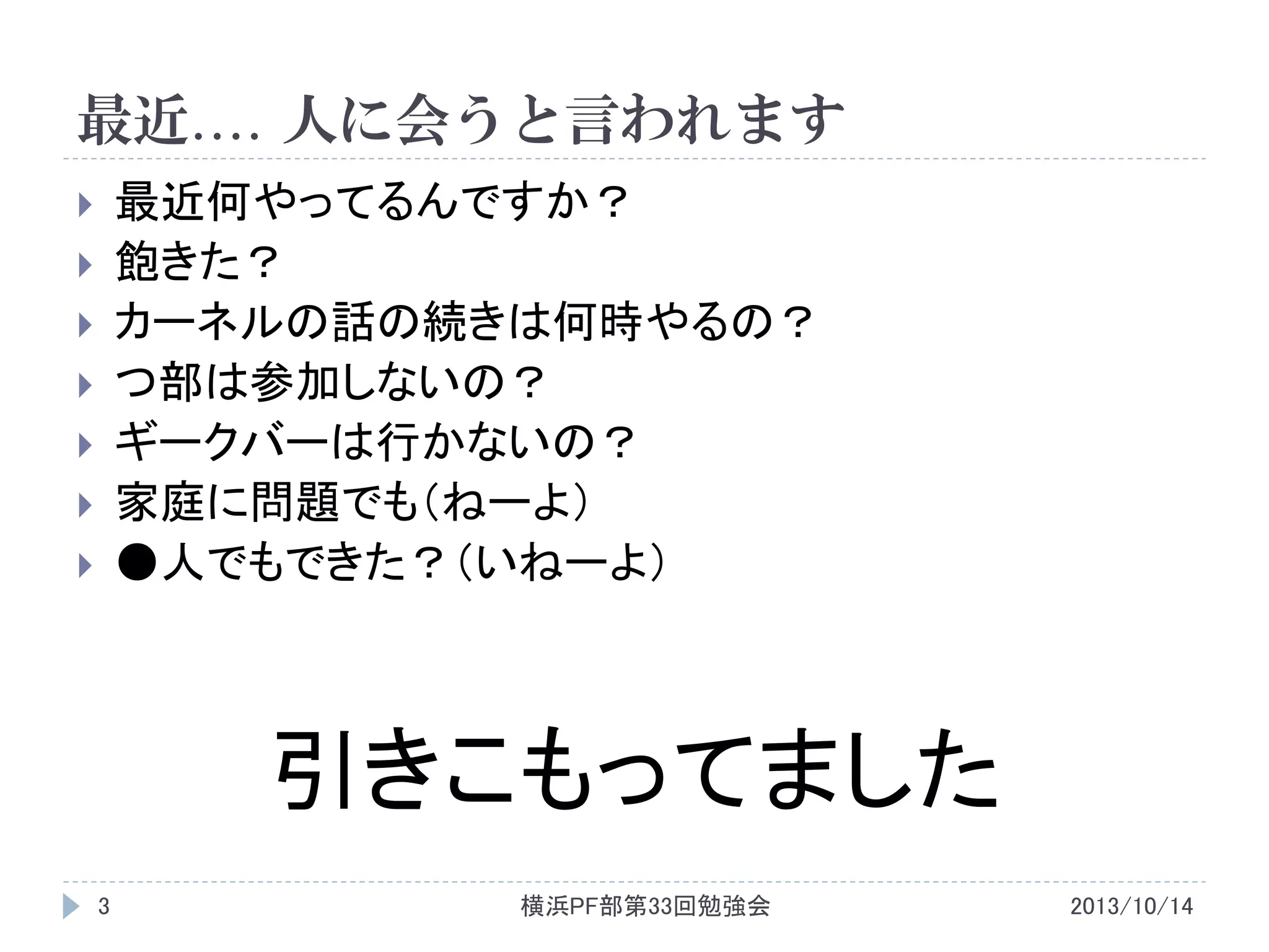 最近…. 人に会うと言われます
最近何やってるんですか？
飽きた？
カーネルの話の続きは何時やるの？
つ部は参加しないの？
ギークバーは行かないの？
家庭に問題でも（ねーよ）
●人でもできた？（いねーよ）









引きこもってました
3

横浜PF部第33回勉強会

2013/10/14

 