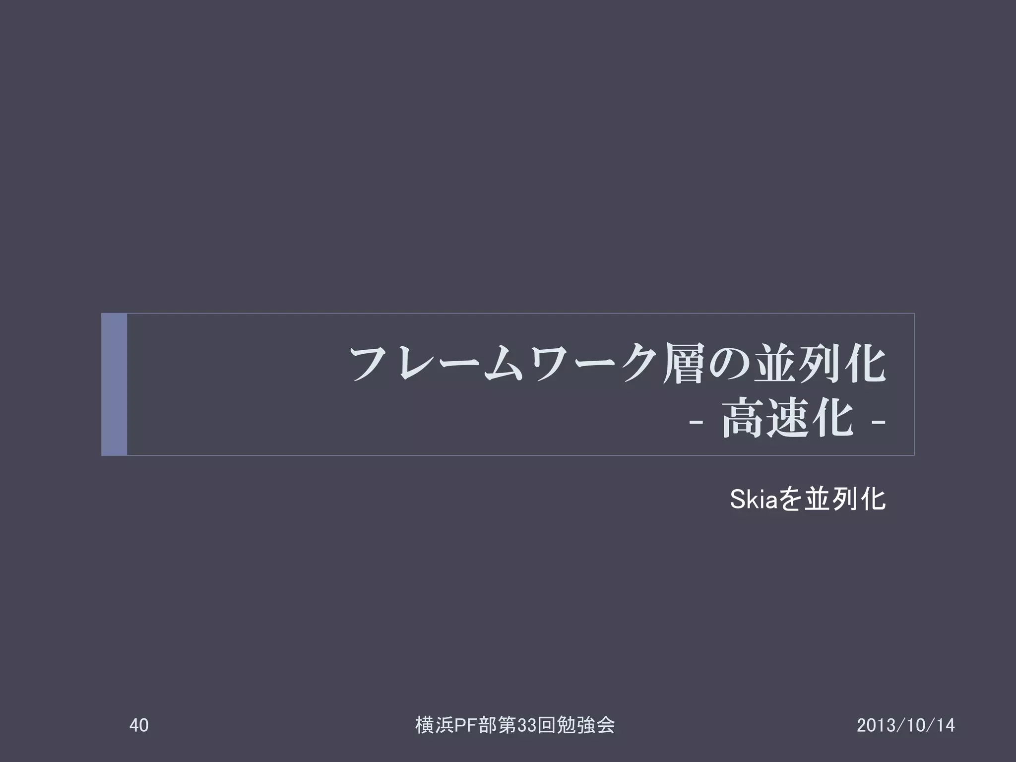 フレームワーク層の並列化
- 高速化 Skiaを並列化

40

横浜PF部第33回勉強会

2013/10/14

 