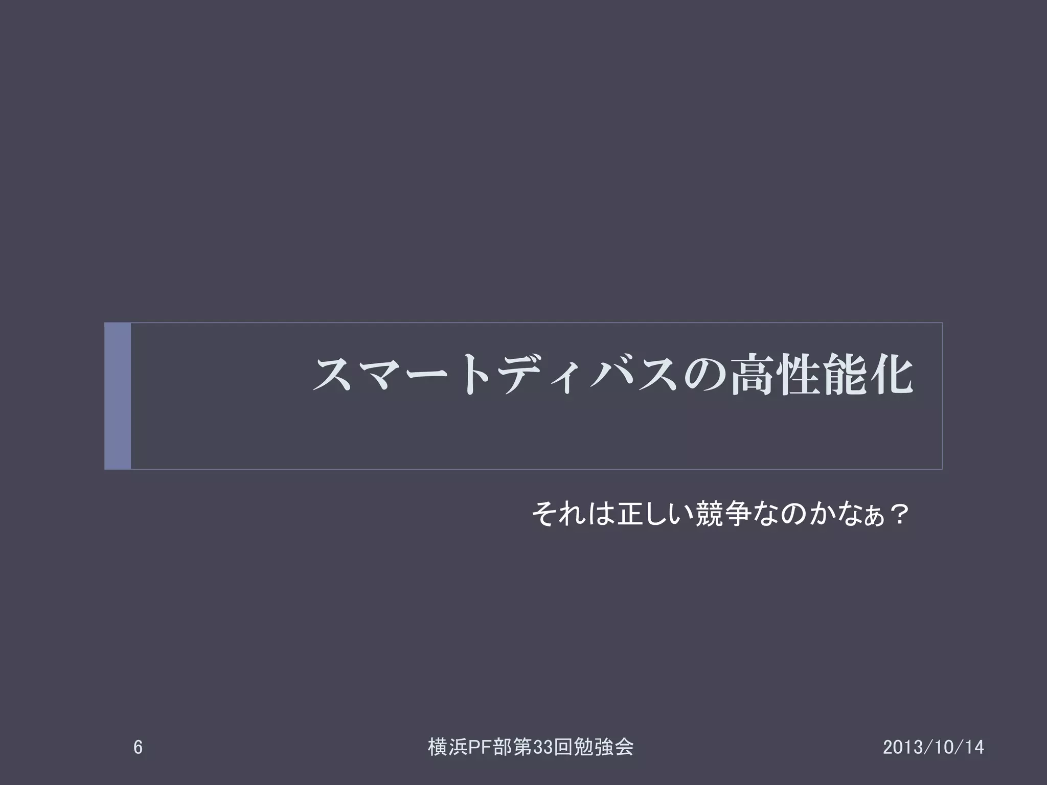 スマートディバスの高性能化
それは正しい競争なのかなぁ？

6

横浜PF部第33回勉強会

2013/10/14

 