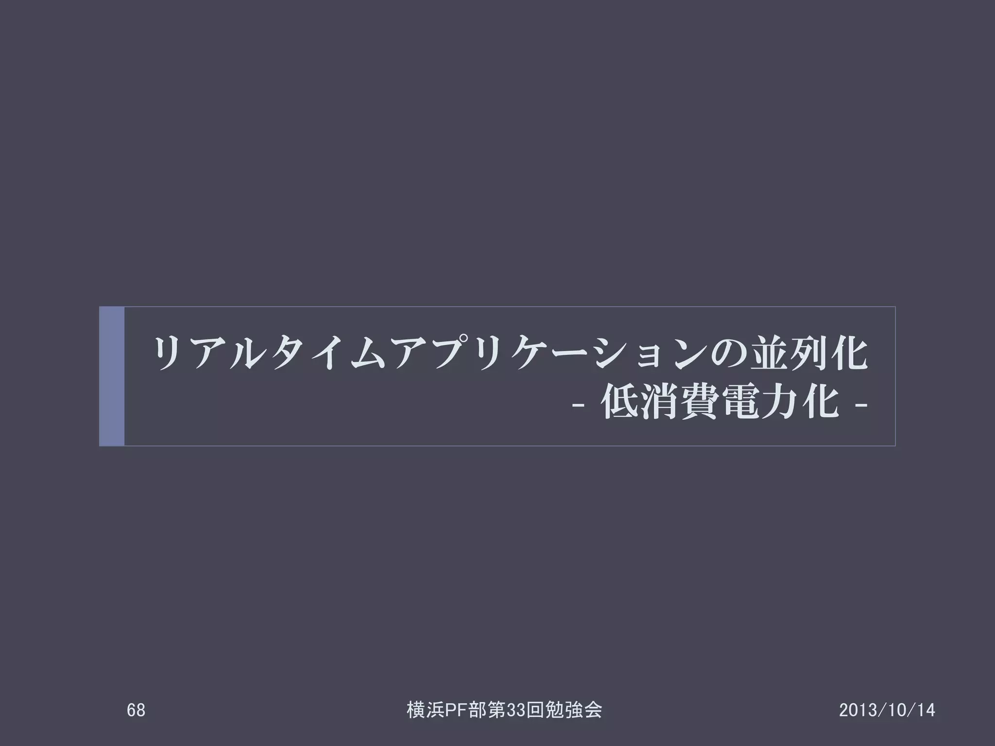 リアルタイムアプリケーションの並列化
- 低消費電力化 -

68

横浜PF部第33回勉強会

2013/10/14

 