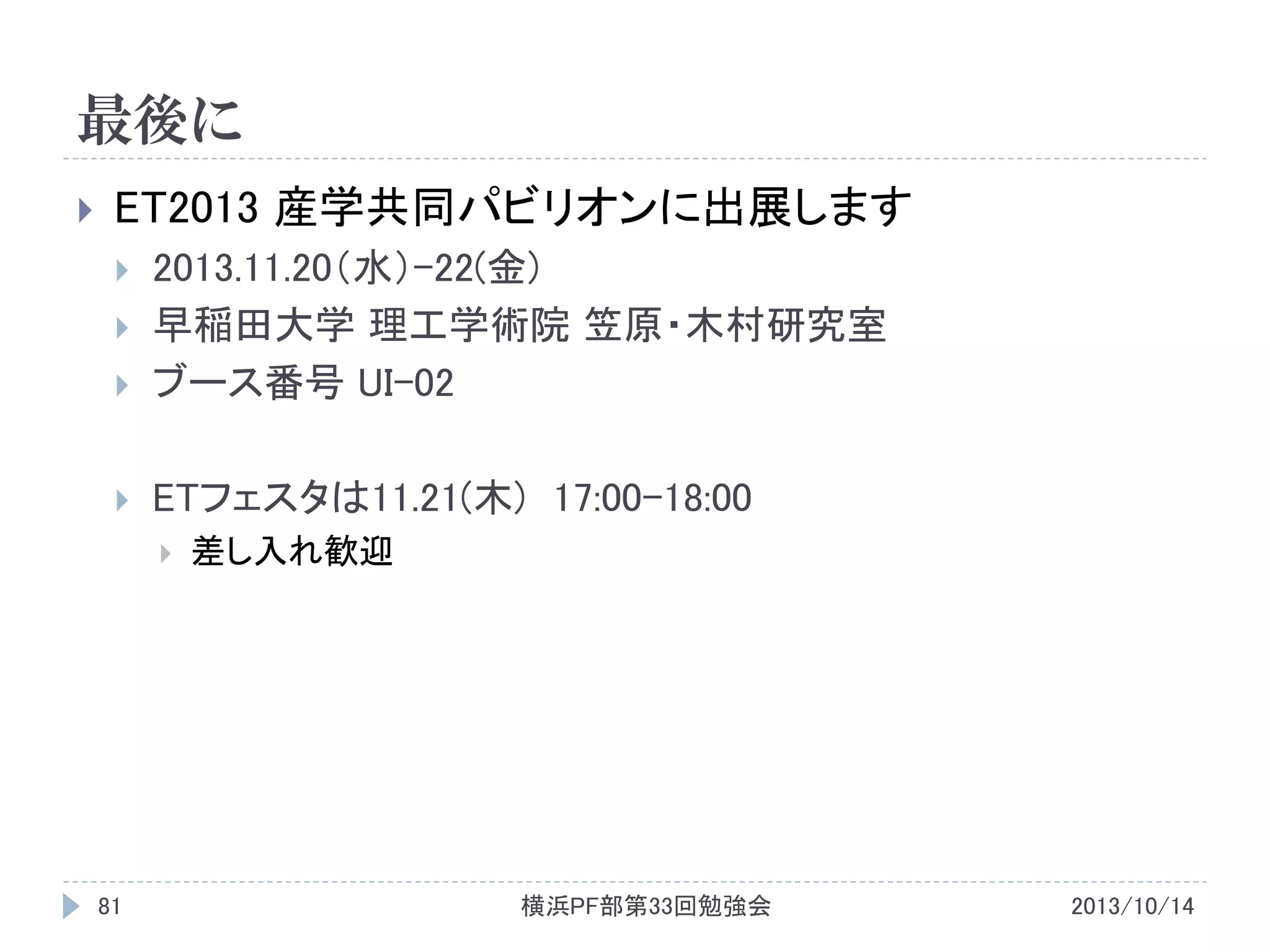 最後に


ET2013 産学共同パビリオンに出展します



2013.11.20（水）-22(金)
早稲田大学 理工学術院 笠原・木村研究室
ブース番号 UI-02



ETフェスタは11.21(木) 17:00-18:00






81

差し入れ歓迎

横浜PF部第33回勉強会

2013/10/14

 