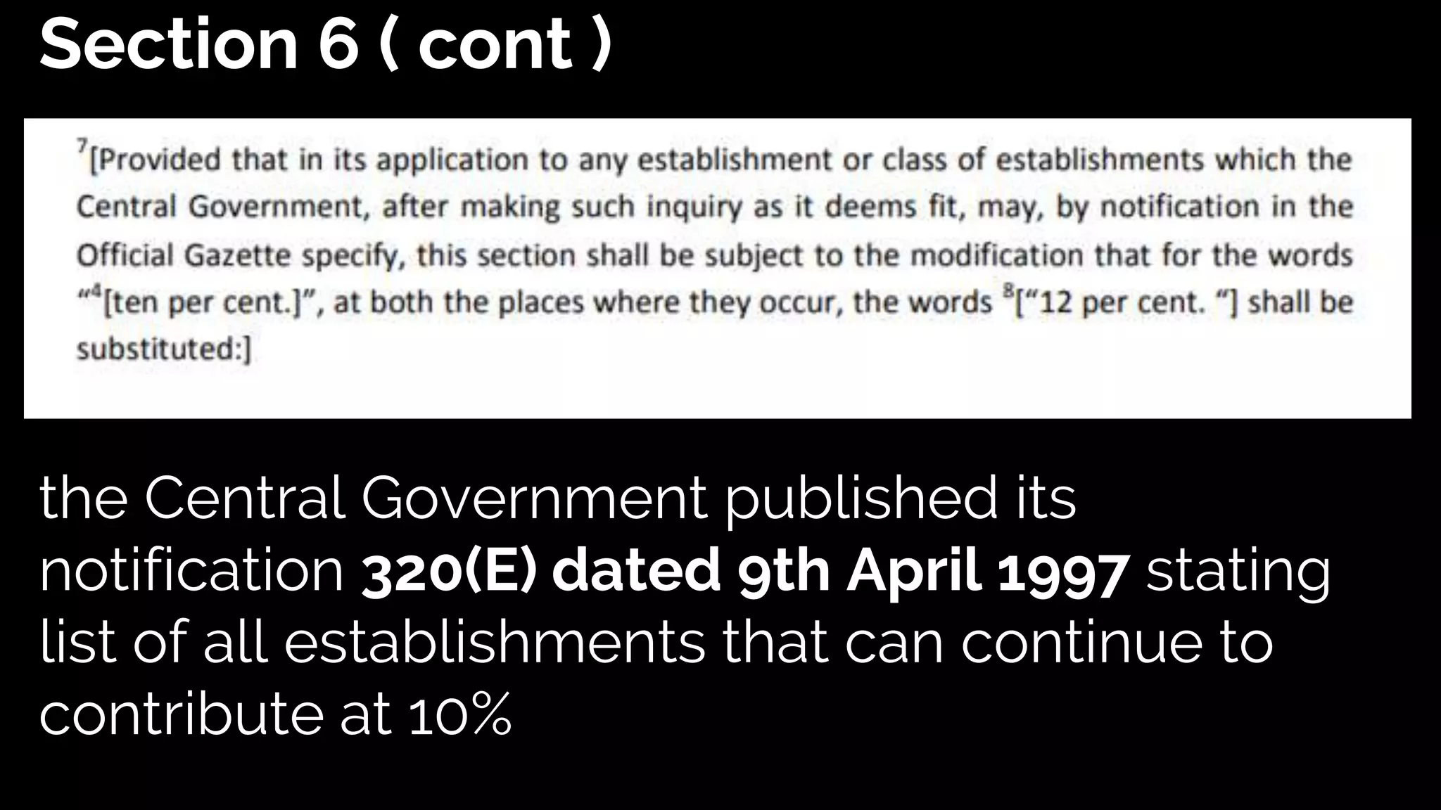 Section 6 ( cont )
the Central Government published its
notification 320(E) dated 9th April 1997 stating
list of all establishments that can continue to
contribute at 10%
 