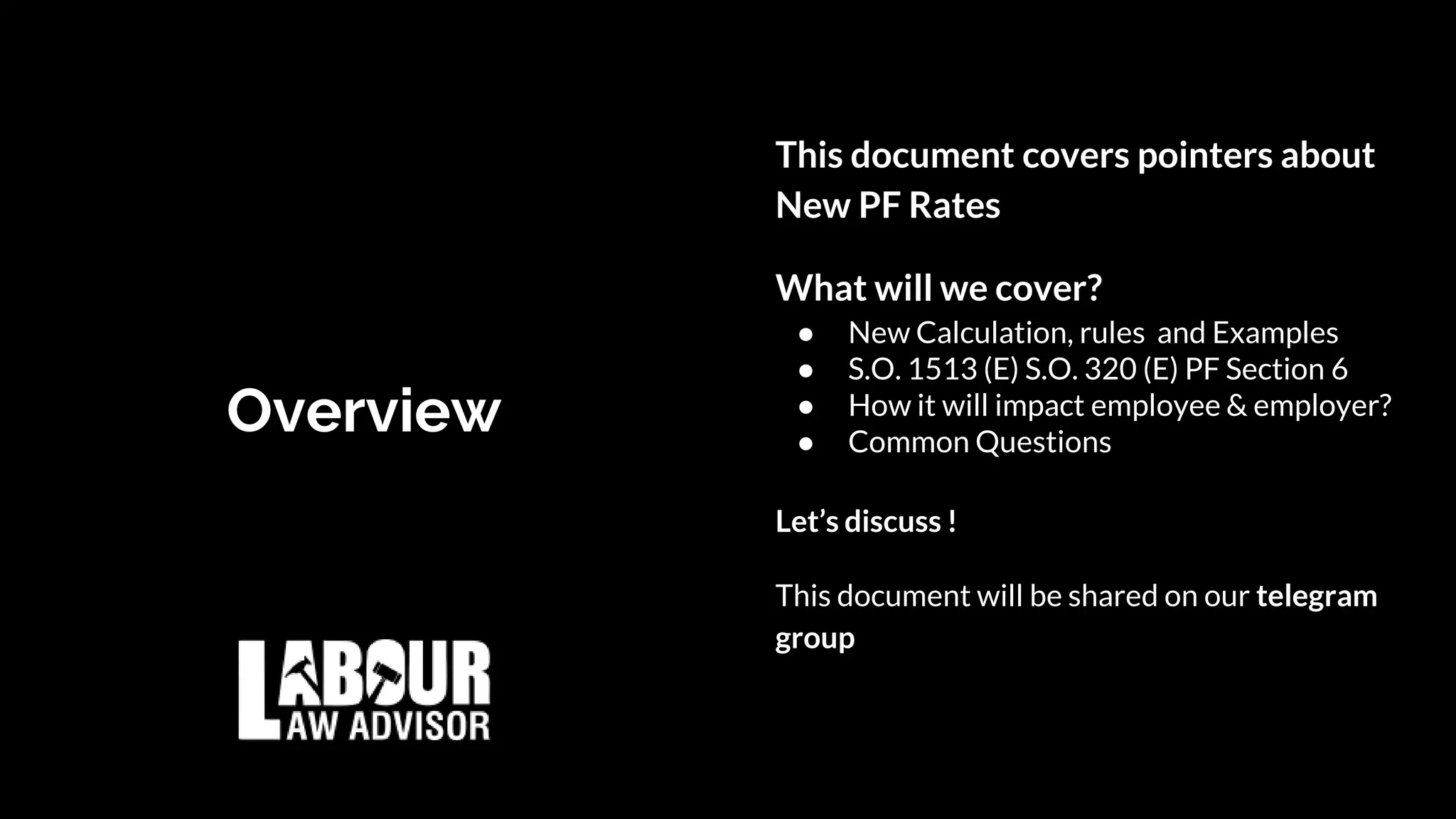 This document covers pointers about
New PF Rates
What will we cover?
● New Calculation, rules and Examples
● S.O. 1513 (E) S.O. 320 (E) PF Section 6
● How it will impact employee & employer?
● Common Questions
Let’s discuss !
This document will be shared on our telegram
group
Overview
 