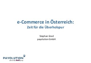 e-Commerce in Österreich:
Zeit für die Überholspur
Stephan Grad
payolution GmbH
 