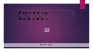 Programming
Fundamentals
REHAN IJAZ
By
 