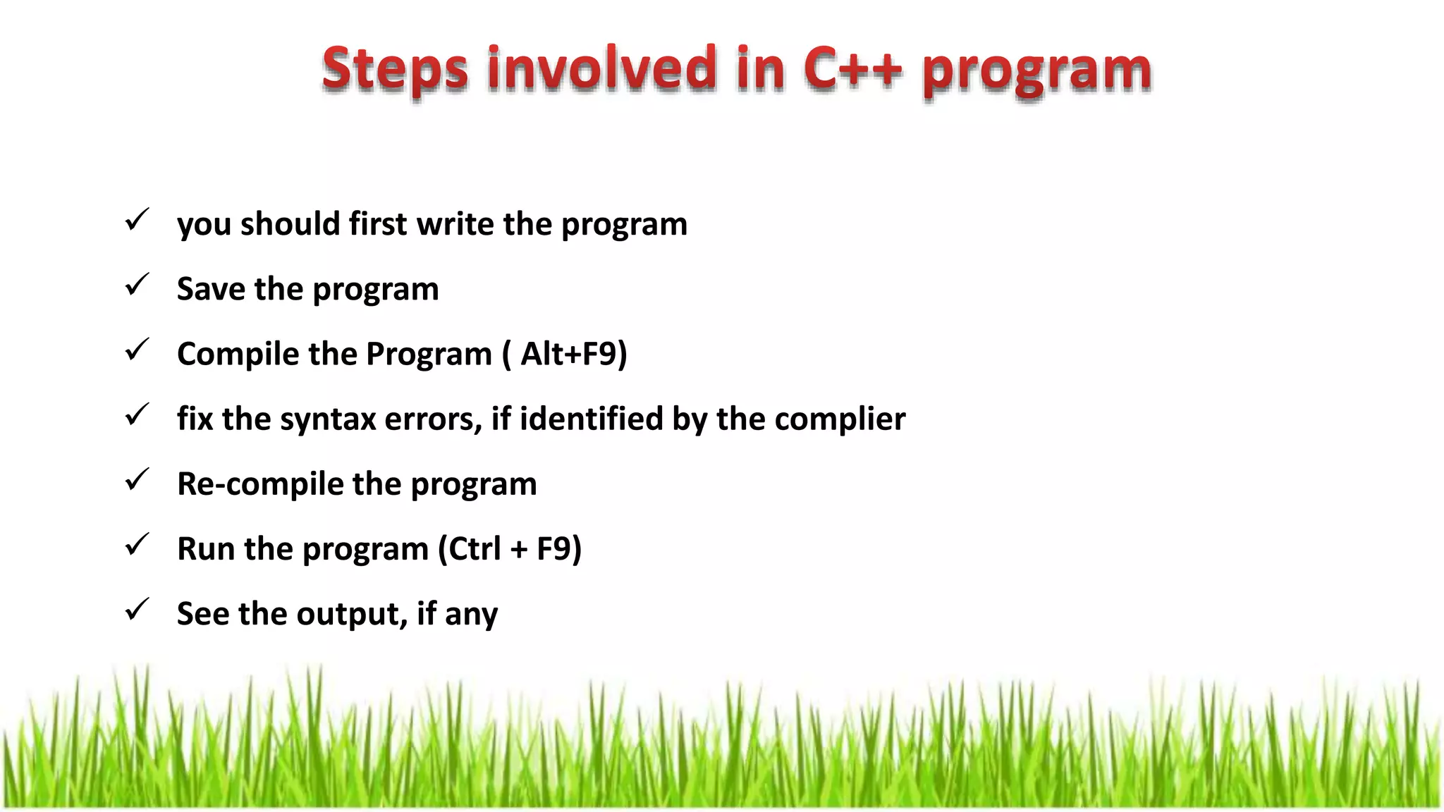  you should first write the program  Save the program  Compile the Program ( Alt+F9)  fix the syntax errors, if identified by the complier  Re-compile the program  Run the program (Ctrl + F9)  See the output, if any 