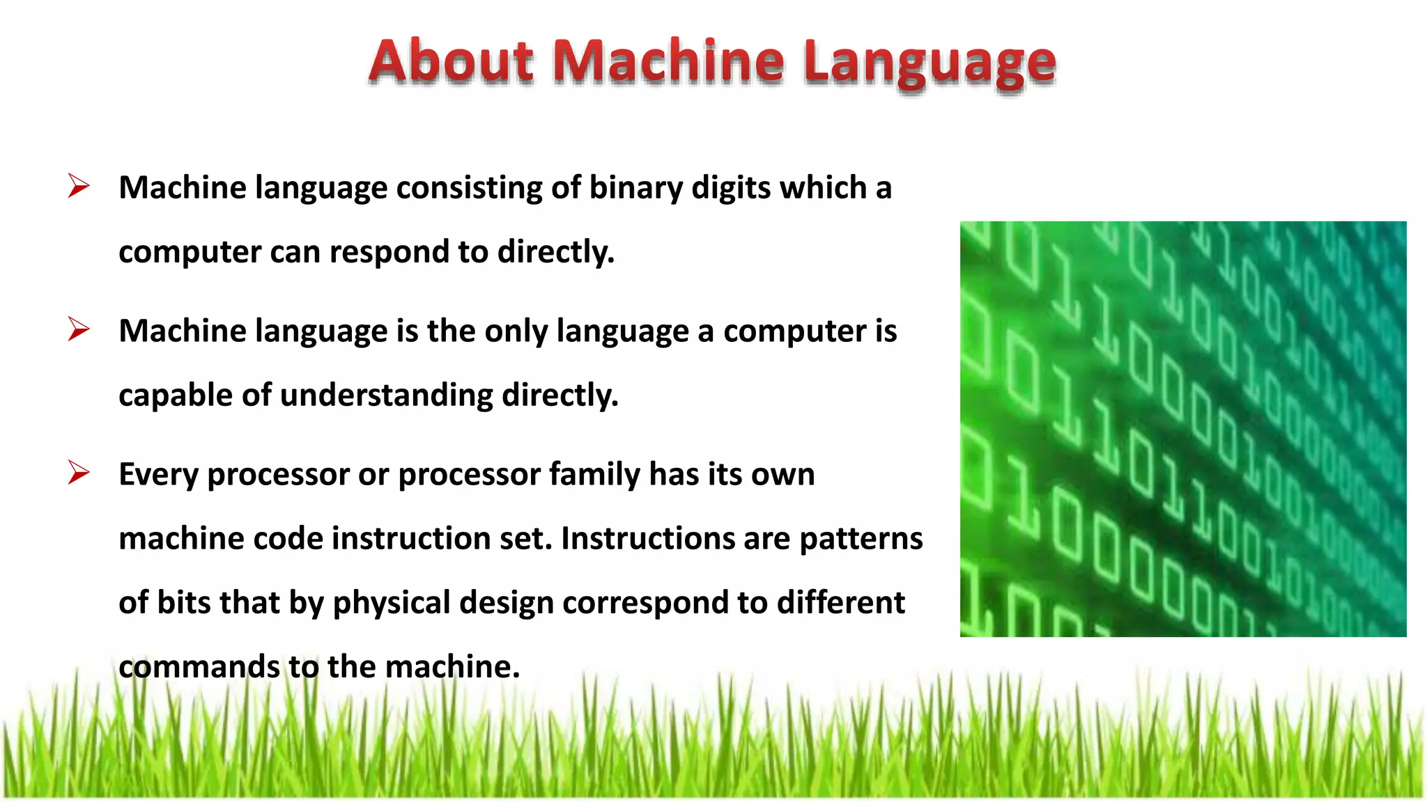  Machine language consisting of binary digits which a computer can respond to directly.  Machine language is the only language a computer is capable of understanding directly.  Every processor or processor family has its own machine code instruction set. Instructions are patterns of bits that by physical design correspond to different commands to the machine. 