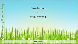 Introduction
to
Programming
REHAN IJAZ
By
ProgrammingFundamentals
 