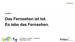 Innovation – Insights – Interaction
Hans Auer Fonda
Das Fernsehen ist tot.
Es lebe das Fernsehen.
Juli 2013
 