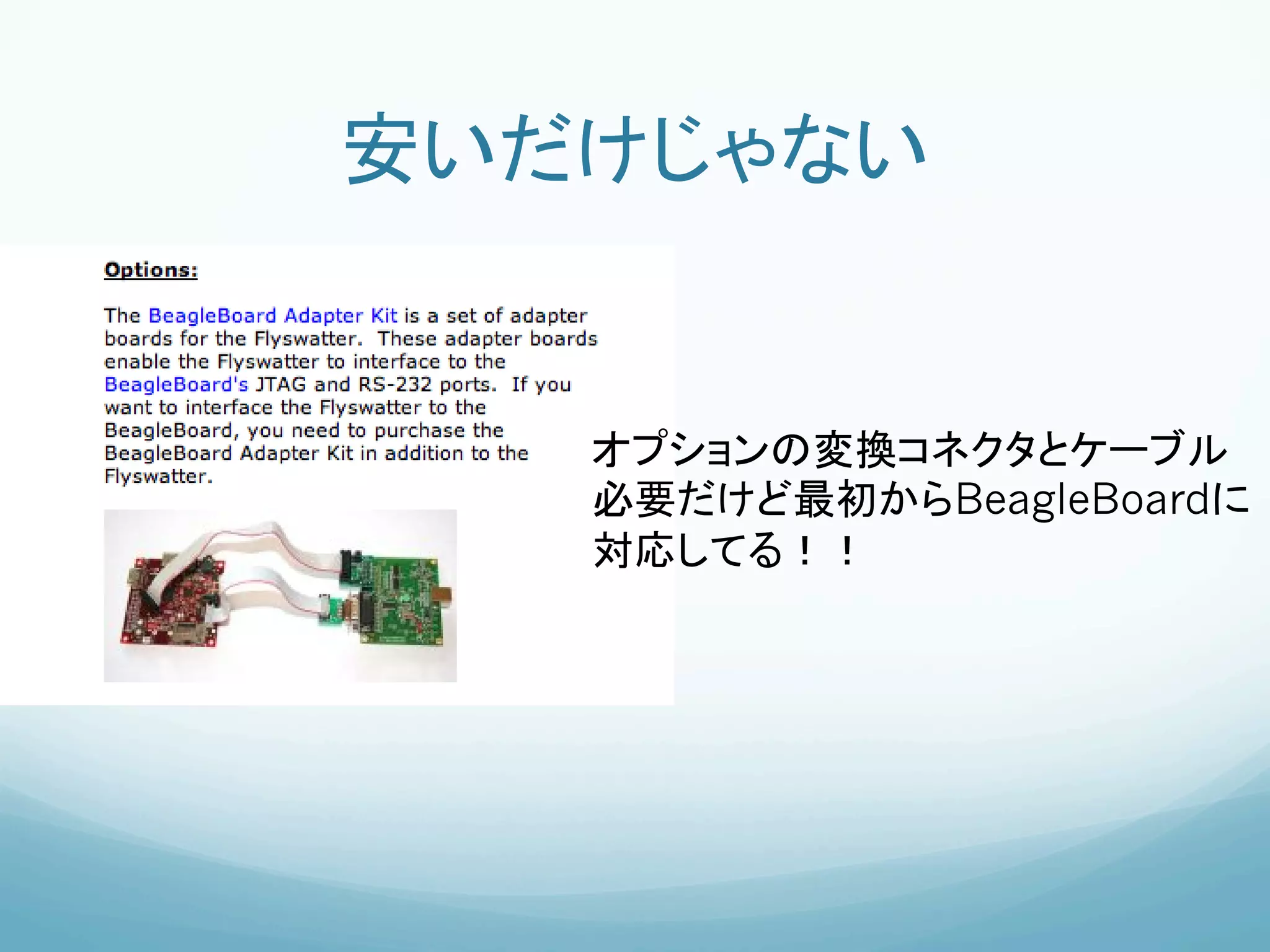 安いだけじゃない	


   オプションの変換コネクタとケーブル
   必要だけど最初からBeagleBoardに
   対応してる！！	
 