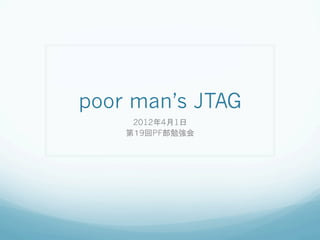 poor man’s JTAG	
     2012年4月1日
    第１9回PF部勉強会	
 