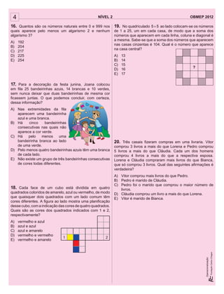 ?
4 NÍVEL 2 OBMEP 2012
Operacionalização:
16. Quantos são os números naturais entre 0 e 999 nos
quais aparece pelo menos um algarismo 2 e nenhum
algarismo 3?
A) 192
B) 204
C) 217
D) 225
E) 254
17. Para a decoração da festa junina, Joana colocou
em ﬁla 25 bandeirinhas azuis, 14 brancas e 10 verdes,
sem nunca deixar que duas bandeirinhas de mesma cor
ﬁcassem juntas. O que podemos concluir, com certeza,
dessa informação?
A) Nas extremidades da ﬁla
aparecem uma bandeirinha
azul e uma branca.
B) Há cinco bandeirinhas
consecutivas nas quais não
aparece a cor verde.
C) Há pelo menos uma
bandeirinha branca ao lado
de uma verde.
D) Pelo menos quatro bandeirinhas azuis têm uma branca
de cada lado.
E) Não existe um grupo de três bandeirinhas consecutivas
de cores todas diferentes.
18. Cada face de um cubo está dividida em quatro
quadrados coloridos de amarelo, azul ou vermelho, de modo
que quaisquer dois quadrados com um lado comum têm
cores diferentes. A ﬁgura ao lado mostra uma planiﬁcação
desse cubo, com a indicação das cores de quatro quadrados.
Quais são as cores dos quadrados indicados com 1 e 2,
respectivamente?
A) vermelho e azul
B) azul e azul
C) azul e amarelo
D) vermelho e vermelho
E) vermelho e amarelo
19. No quadriculado 5 5× ao lado colocam-se os números
de 1 a 25, um em cada casa, de modo que a soma dos
números que aparecem em cada linha, coluna e diagonal é
a mesma. Sabe-se que a soma dos números que aparecem
nas casas cinzentas é 104. Qual é o número que aparece
na casa central?
A) 13
B) 14
C) 15
D) 16
E) 17
20. Três casais ﬁzeram compras em uma livraria. Vitor
comprou 3 livros a mais do que Lorena e Pedro comprou
5 livros a mais do que Cláudia. Cada um dos homens
comprou 4 livros a mais do que a respectiva esposa.
Lorena e Cláudia compraram mais livros do que Bianca,
que só comprou 3 livros. Qual das seguintes aﬁrmações é
verdadeira?
A) Vitor comprou mais livros do que Pedro.
B) Pedro é marido de Cláudia.
C) Pedro foi o marido que comprou o maior número de
livros.
D) Cláudia comprou um livro a mais do que Lorena.
E) Vitor é marido de Bianca.
?
4 NÍVEL 2 OBMEP 2012
Operacionalização:
16. Quantos são os números naturais entre 0 e 999 nos
quais aparece pelo menos um algarismo 2 e nenhum
algarismo 3?
A) 192
B) 204
C) 217
D) 225
E) 254
17. Para a decoração da festa junina, Joana colocou
em ﬁla 25 bandeirinhas azuis, 14 brancas e 10 verdes,
sem nunca deixar que duas bandeirinhas de mesma cor
ﬁcassem juntas. O que podemos concluir, com certeza,
dessa informação?
A) Nas extremidades da ﬁla
aparecem uma bandeirinha
azul e uma branca.
B) Há cinco bandeirinhas
consecutivas nas quais não
aparece a cor verde.
C) Há pelo menos uma
bandeirinha branca ao lado
de uma verde.
D) Pelo menos quatro bandeirinhas azuis têm uma branca
de cada lado.
E) Não existe um grupo de três bandeirinhas consecutivas
de cores todas diferentes.
18. Cada face de um cubo está dividida em quatro
quadrados coloridos de amarelo, azul ou vermelho, de modo
que quaisquer dois quadrados com um lado comum têm
cores diferentes. A ﬁgura ao lado mostra uma planiﬁcação
desse cubo, com a indicação das cores de quatro quadrados.
Quais são as cores dos quadrados indicados com 1 e 2,
respectivamente?
A) vermelho e azul
B) azul e azul
C) azul e amarelo
D) vermelho e vermelho
E) vermelho e amarelo
19. No quadriculado 5 55 5×5 5 ao lado colocam-se os números
de 1 a 25, um em cada casa, de modo que a soma dos
números que aparecem em cada linha, coluna e diagonal é
a mesma. Sabe-se que a soma dos números que aparecem
nas casas cinzentas é 104. Qual é o número que aparece
na casa central?
A) 13
B) 14
C) 15
D) 16
E) 17
20. Três casais ﬁzeram compras em uma livraria. Vitor
comprou 3 livros a mais do que Lorena e Pedro comprou
5 livros a mais do que Cláudia. Cada um dos homens
comprou 4 livros a mais do que a respectiva esposa.
Lorena e Cláudia compraram mais livros do que Bianca,
que só comprou 3 livros. Qual das seguintes aﬁrmações é
verdadeira?
A) Vitor comprou mais livros do que Pedro.
B) Pedro é marido de Cláudia.
C) Pedro foi o marido que comprou o maior número de
livros.
D) Cláudia comprou um livro a mais do que Lorena.
E) Vitor é marido de Bianca.
1 2
 