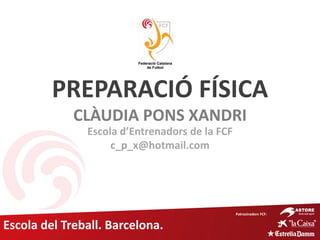 PREPARACIÓ FÍSICA
             CLÀUDIA PONS XANDRI
               Escola d’Entrenadors de la FCF
                    c_p_x@hotmail.com




                                                Patrocinadors FCF:


Escola del Treball. Barcelona.
 