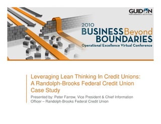 Leveraging Lean Thinking In Credit Unions:
A Randolph-Brooks Federal Credit Union
Case Study
Presented by: Peter Farrow, Vice President & Chief Information
Officer – Randolph-Brooks Federal Credit Union
 