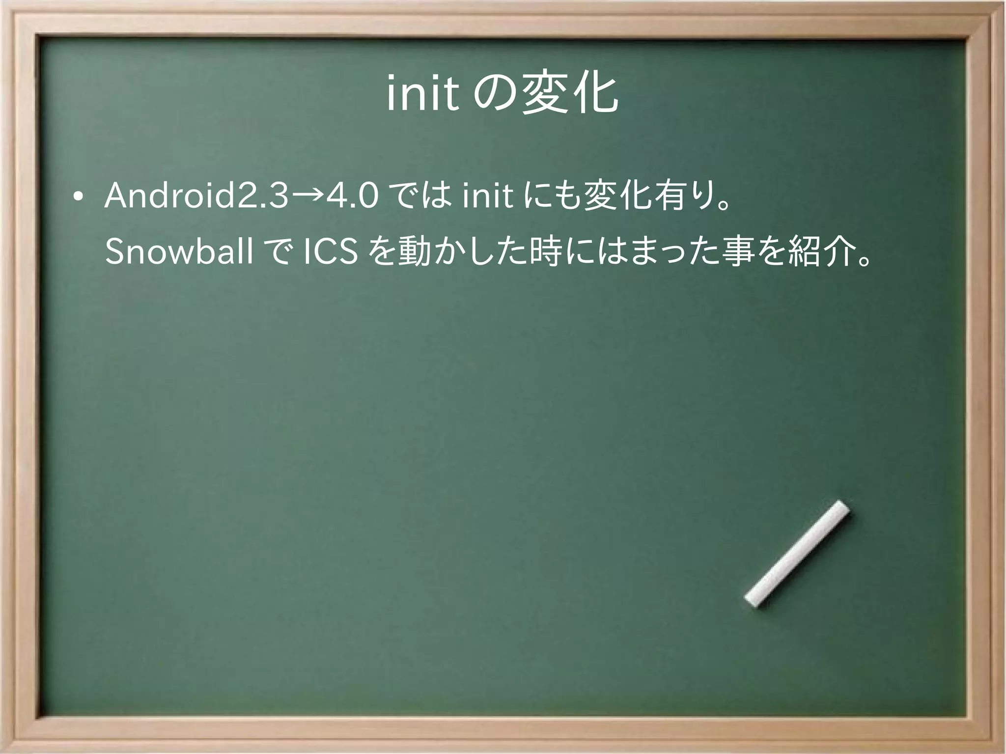 init の変化
●   Android2.3→4.0 では init にも変化有り。
    Snowball で ICS を動かした時にはまった事を紹介。
 